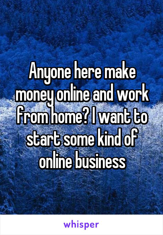 Anyone here make money online and work from home? I want to start some kind of online business