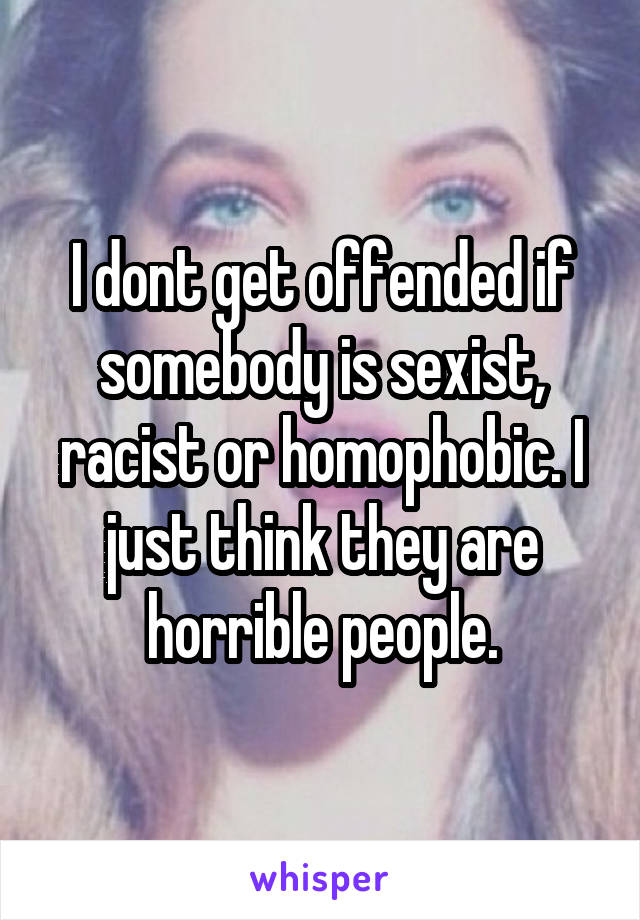 I dont get offended if somebody is sexist, racist or homophobic. I just think they are horrible people.
