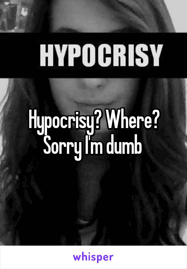 Hypocrisy? Where? Sorry I'm dumb 