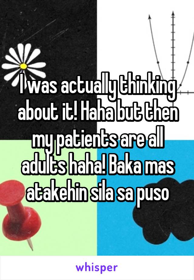I was actually thinking about it! Haha but then my patients are all adults haha! Baka mas atakehin sila sa puso