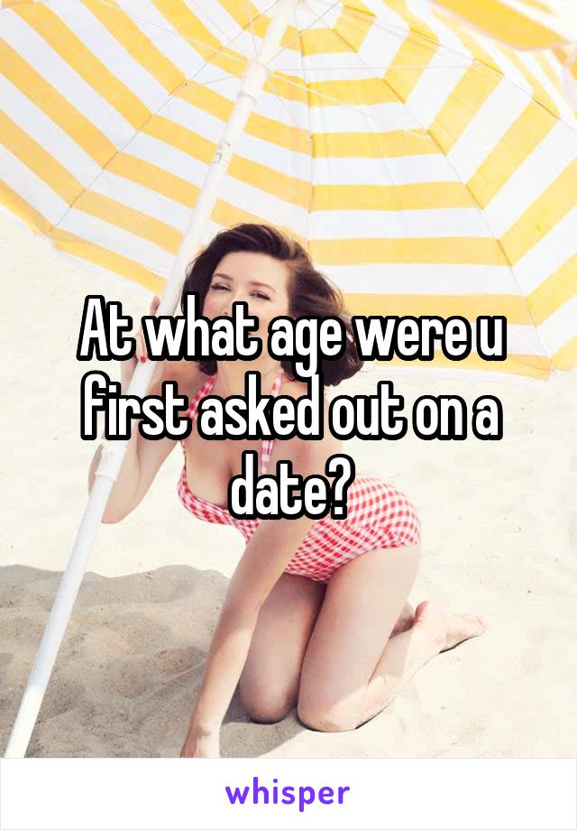 At what age were u first asked out on a date?