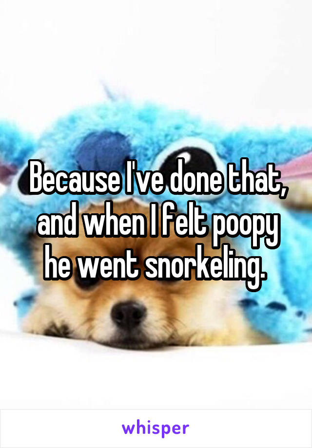 Because I've done that, and when I felt poopy he went snorkeling. 