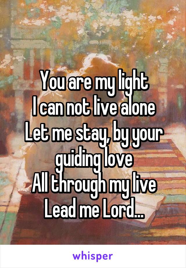 
You are my light
I can not live alone
Let me stay, by your guiding love
All through my live
Lead me Lord...