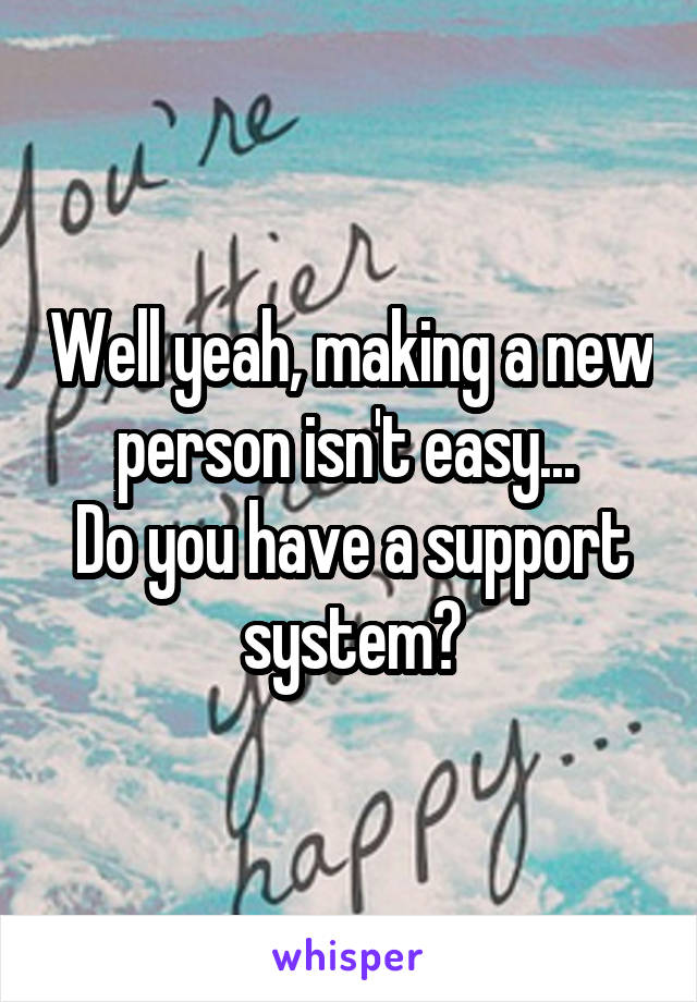 Well yeah, making a new person isn't easy... 
Do you have a support system?