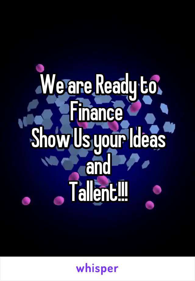 We are Ready to Finance 
Show Us your Ideas and
Tallent!!!