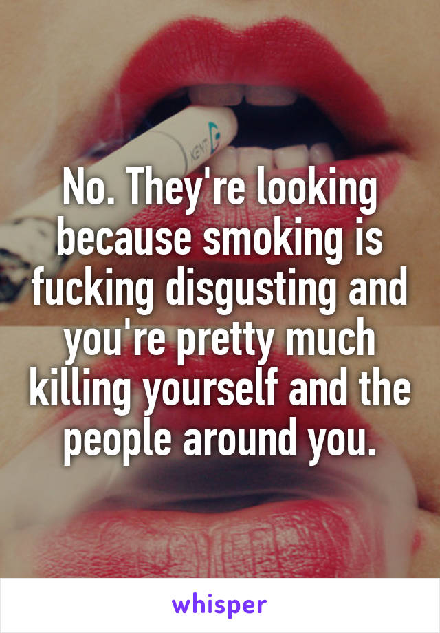 No. They're looking because smoking is fucking disgusting and you're pretty much killing yourself and the people around you.