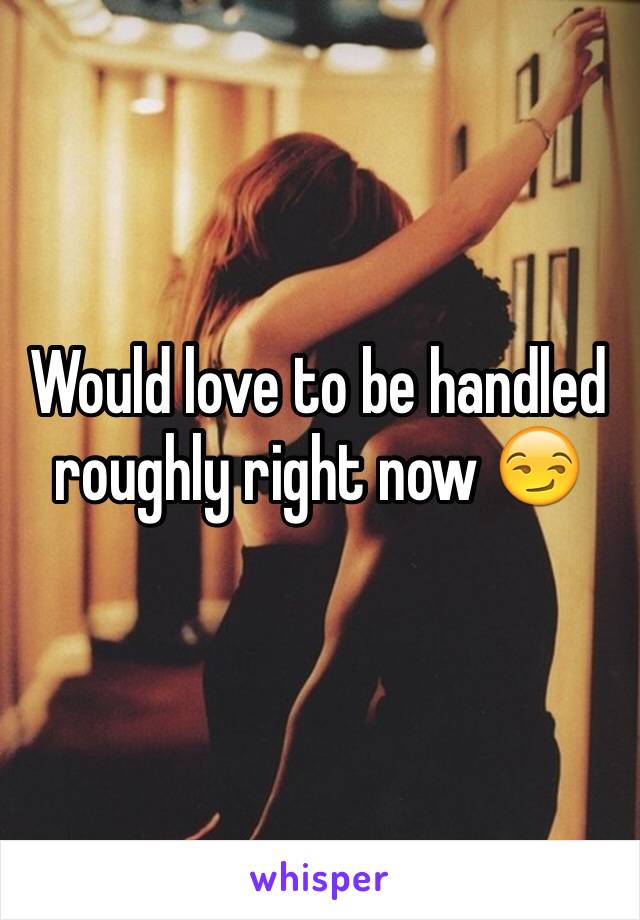 Would love to be handled roughly right now 😏
