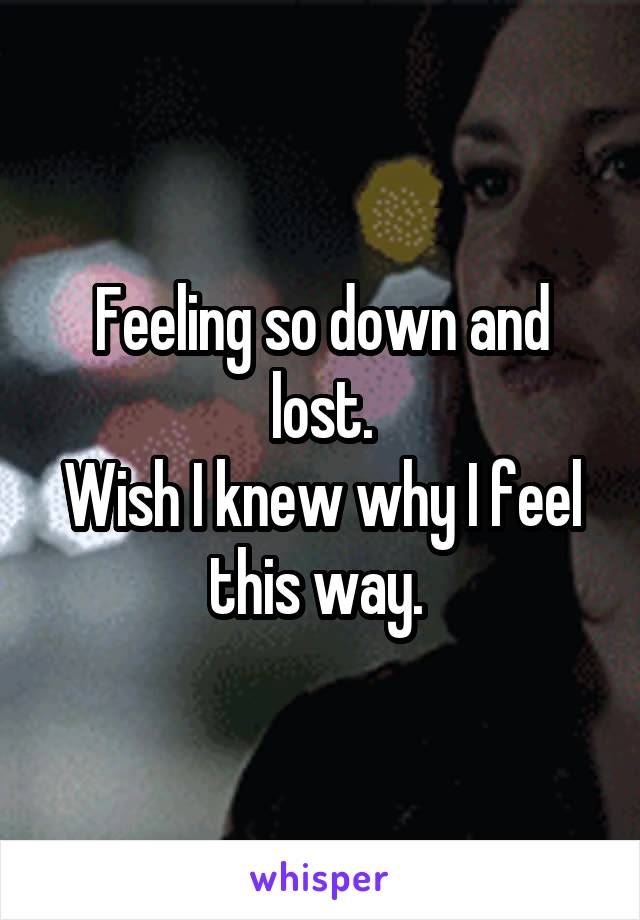 Feeling so down and lost.
Wish I knew why I feel this way. 