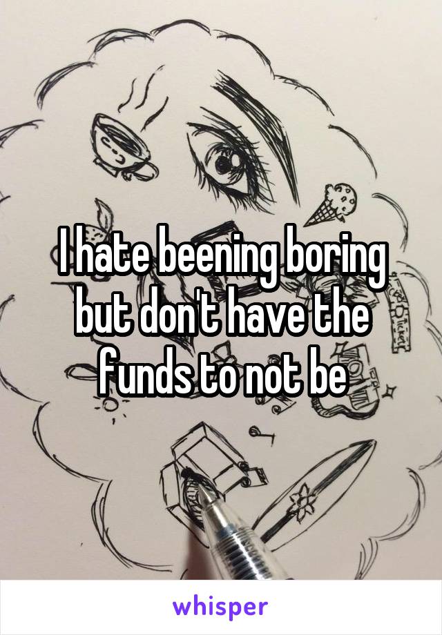 I hate beening boring but don't have the funds to not be