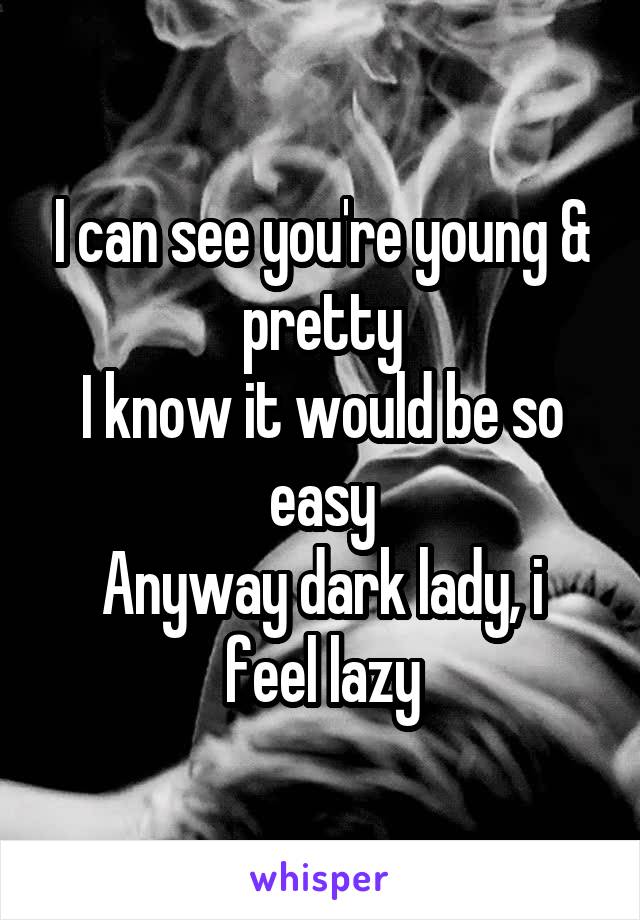 I can see you're young & pretty
I know it would be so easy
Anyway dark lady, i feel lazy