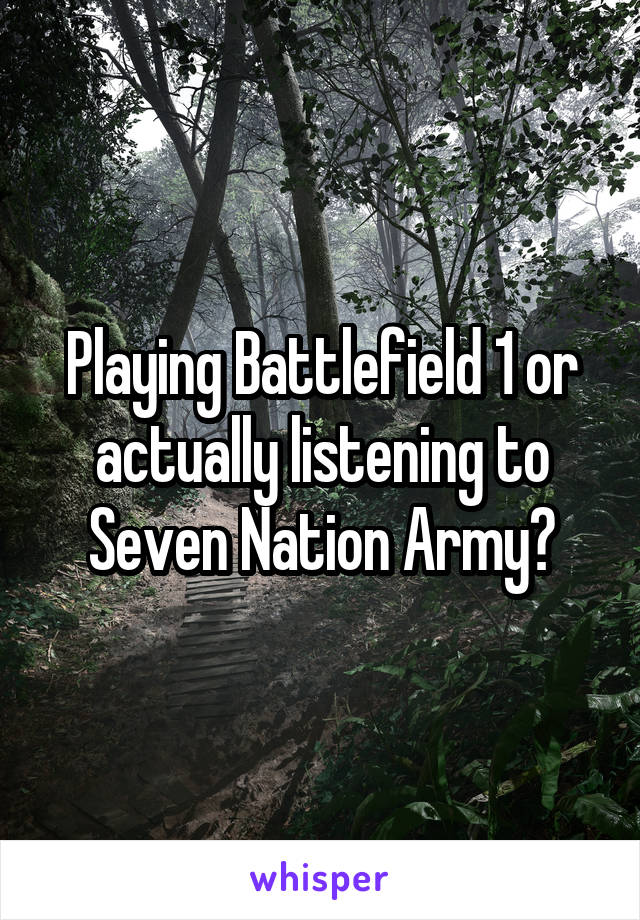 Playing Battlefield 1 or actually listening to Seven Nation Army?