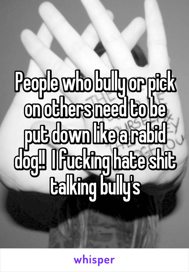 People who bully or pick on others need to be put down like a rabid dog!!  I fucking hate shit talking bully's