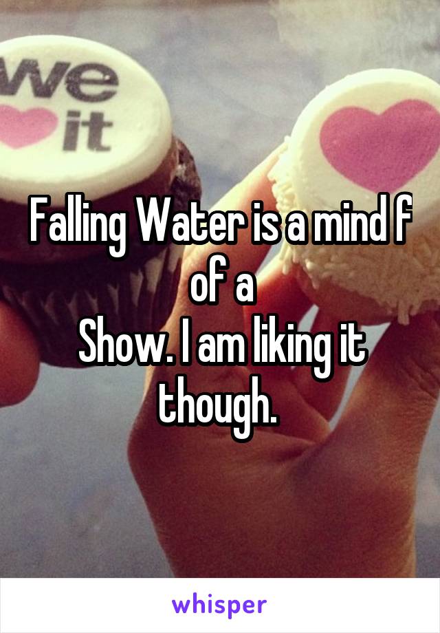 Falling Water is a mind f of a
Show. I am liking it though. 