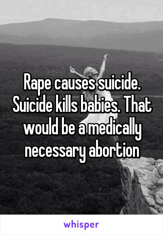 Rape causes suicide. Suicide kills babies. That would be a medically necessary abortion