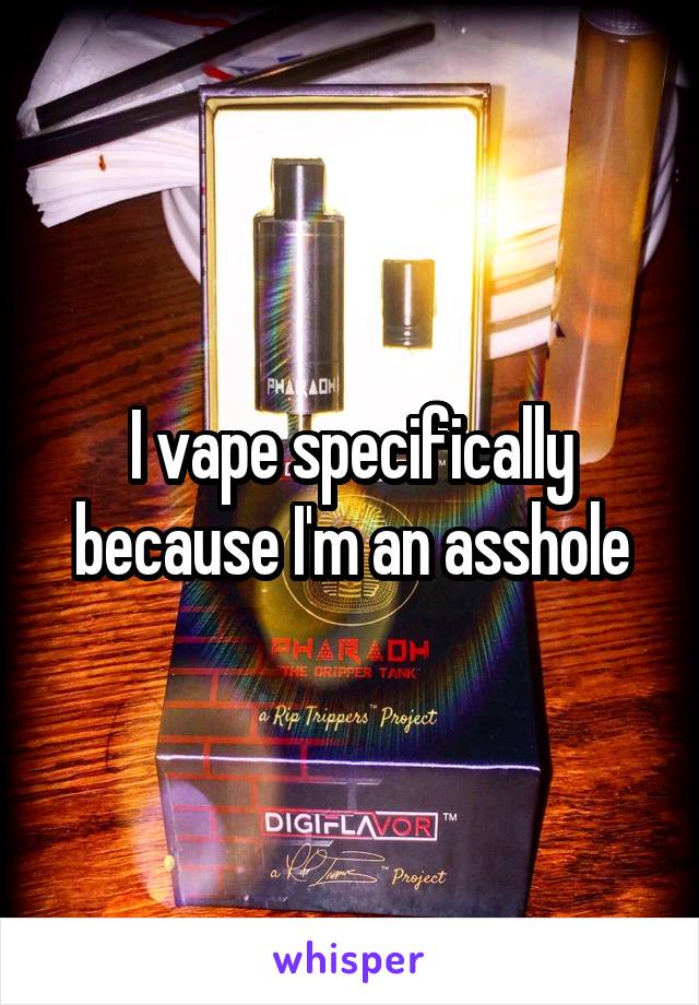 I vape specifically because I'm an asshole