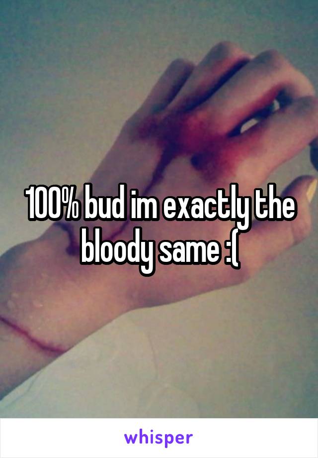 100% bud im exactly the bloody same :(