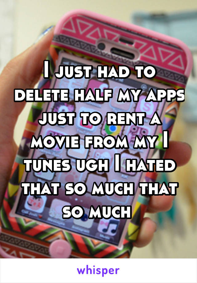 I just had to delete half my apps just to rent a movie from my I tunes ugh I hated that so much that so much 