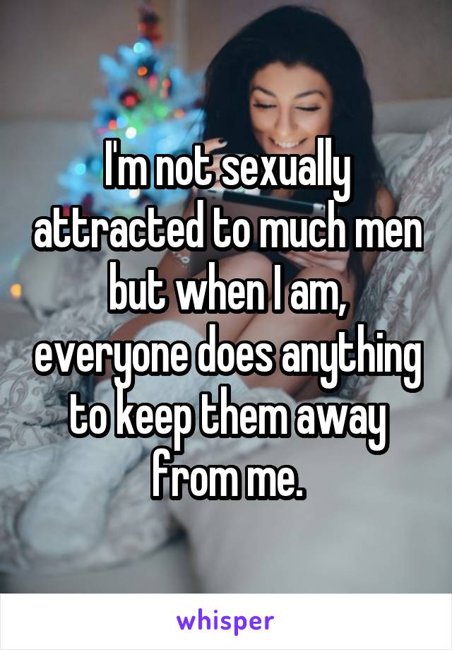 I'm not sexually attracted to much men but when I am, everyone does anything to keep them away from me.