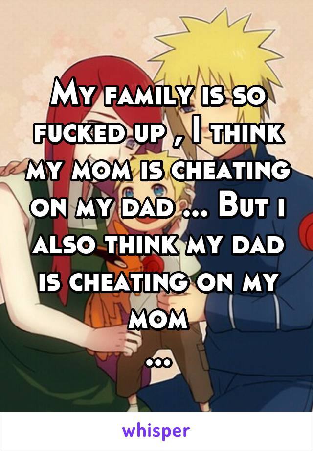 My family is so fucked up , I think my mom is cheating on my dad ... But i also think my dad is cheating on my mom
...