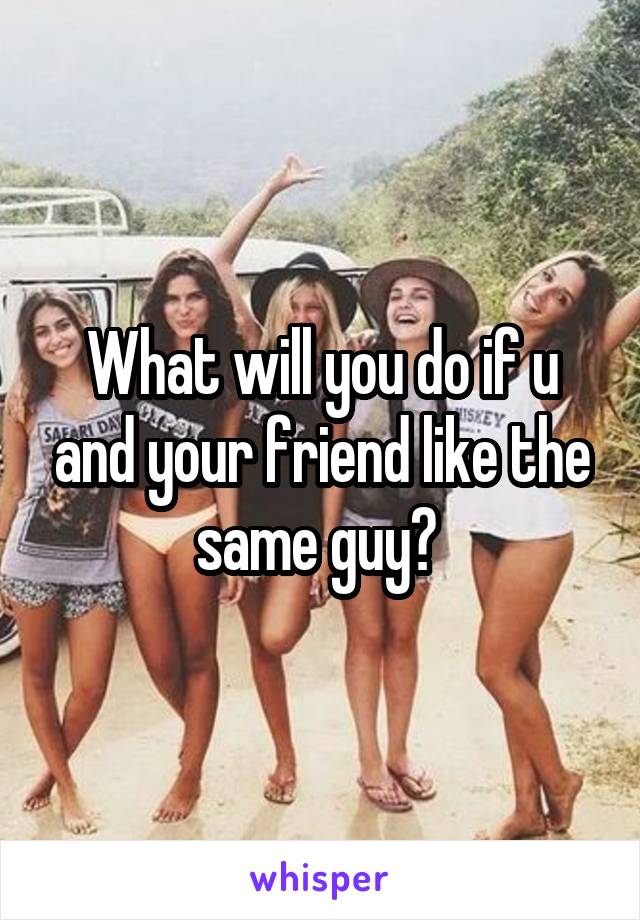 What will you do if u and your friend like the same guy? 