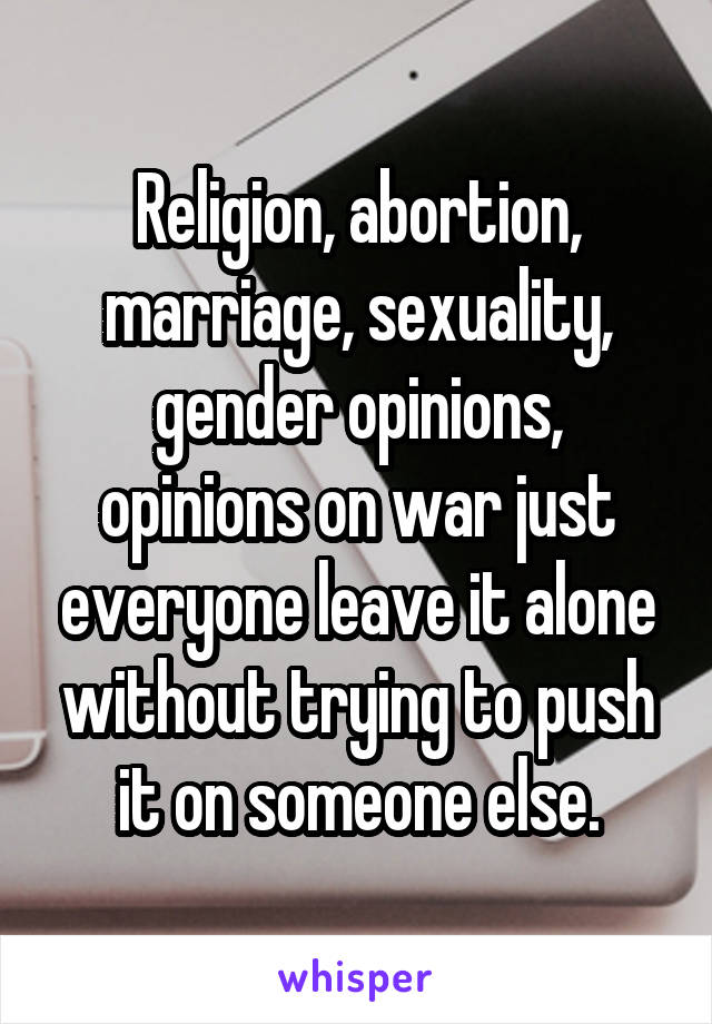Religion, abortion, marriage, sexuality, gender opinions, opinions on war just everyone leave it alone without trying to push it on someone else.