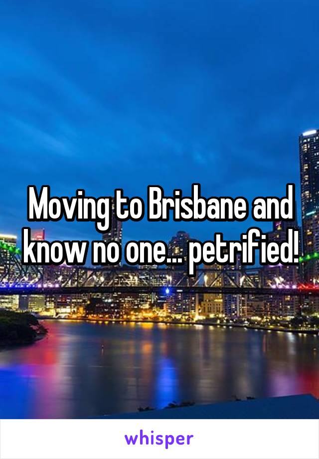 Moving to Brisbane and know no one... petrified!