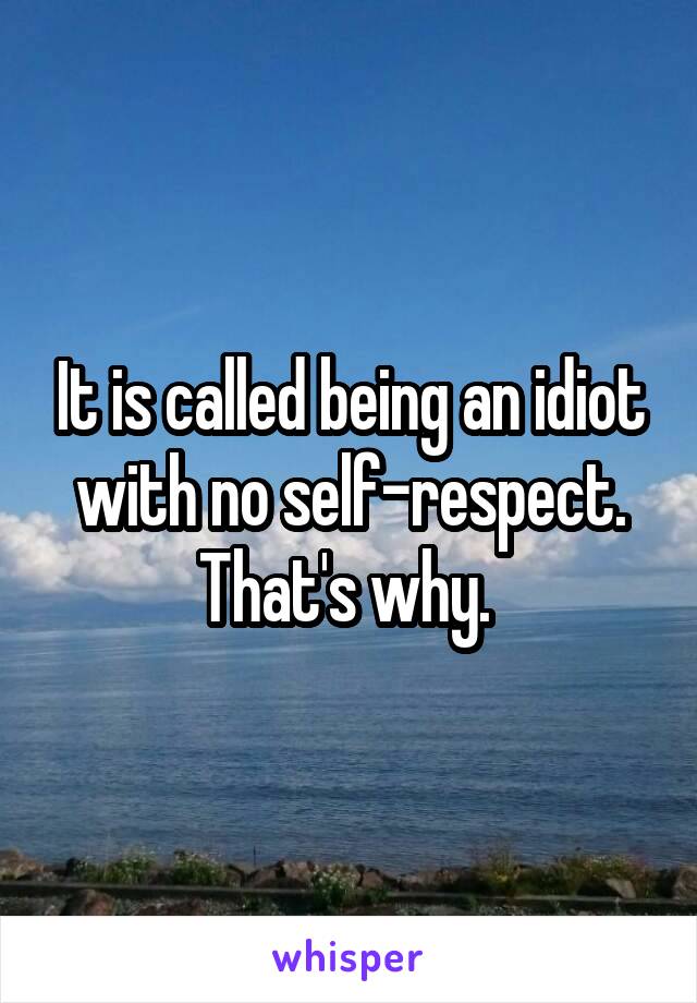 It is called being an idiot with no self-respect. That's why. 