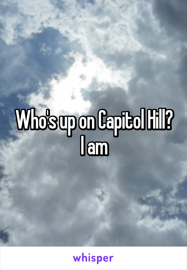 Who's up on Capitol Hill? I am