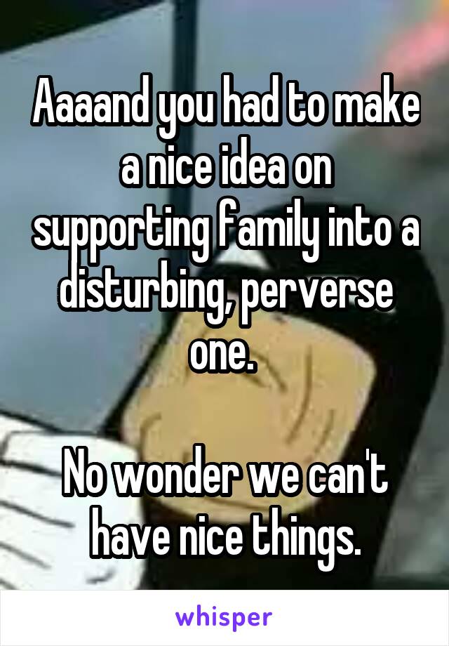 Aaaand you had to make a nice idea on supporting family into a disturbing, perverse one. 

No wonder we can't have nice things.