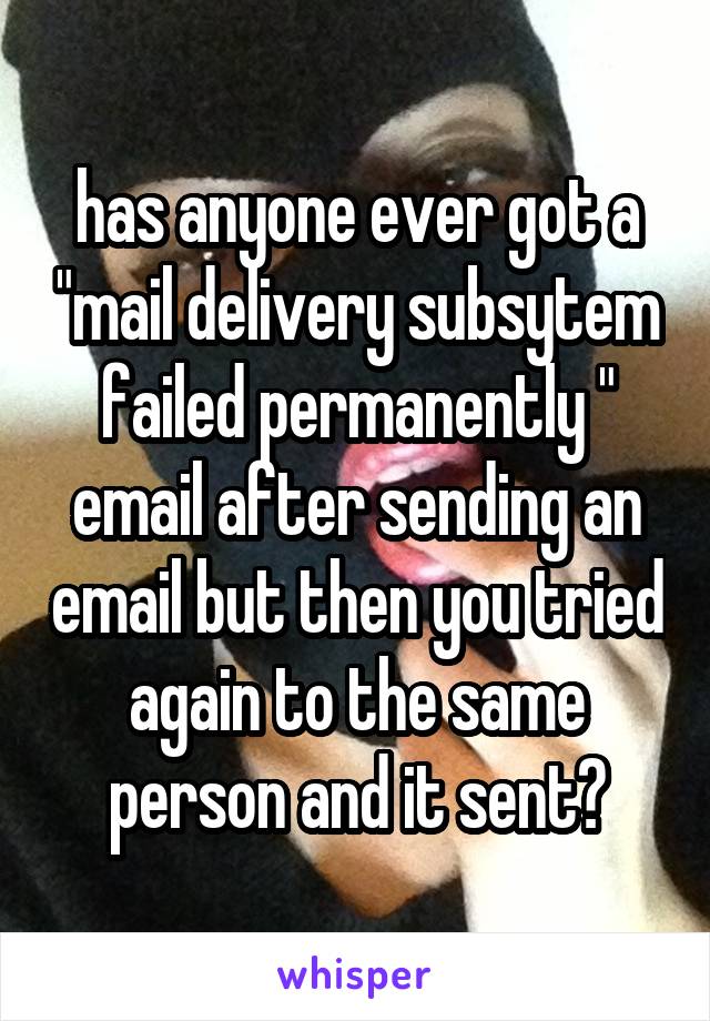 has anyone ever got a "mail delivery subsytem failed permanently " email after sending an email but then you tried again to the same person and it sent?