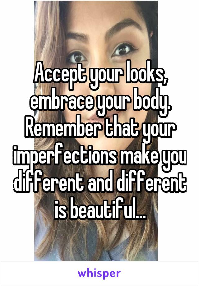 Accept your looks, embrace your body. Remember that your imperfections make you different and different is beautiful...