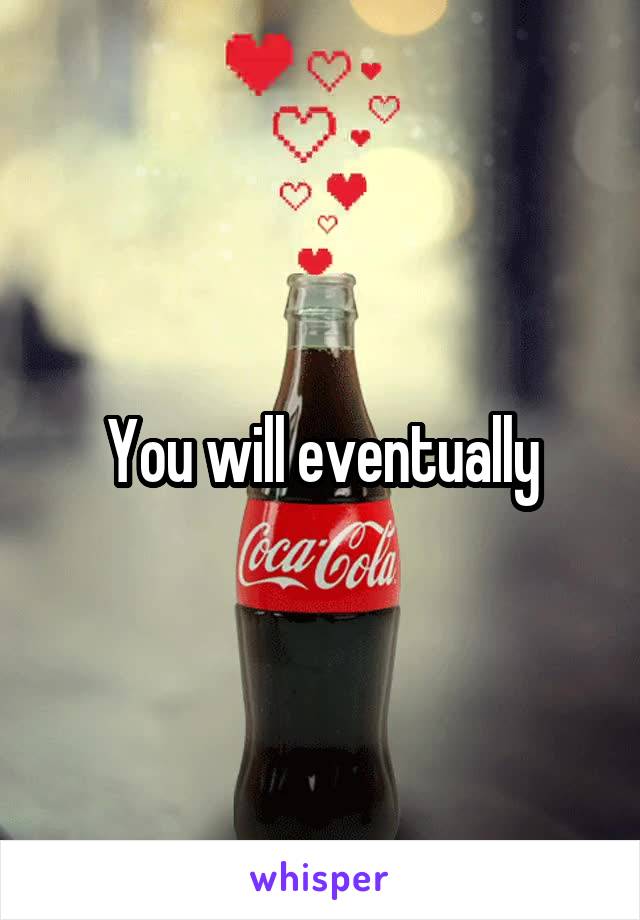 You will eventually