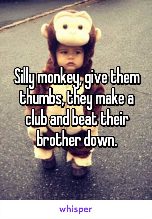 Silly monkey, give them thumbs, they make a club and beat their brother down.