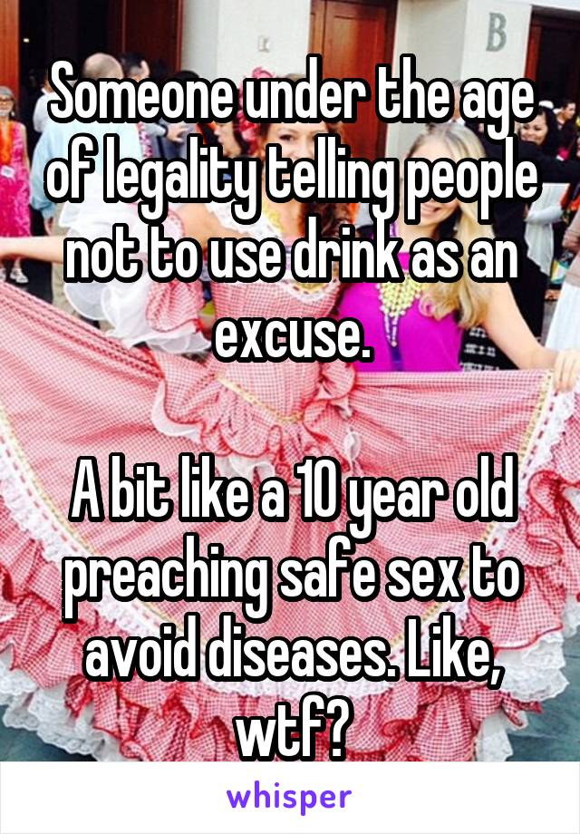 Someone under the age of legality telling people not to use drink as an excuse.

A bit like a 10 year old preaching safe sex to avoid diseases. Like, wtf?