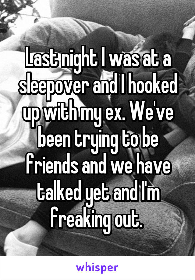Last night I was at a sleepover and I hooked up with my ex. We've been trying to be friends and we have talked yet and I'm freaking out. 