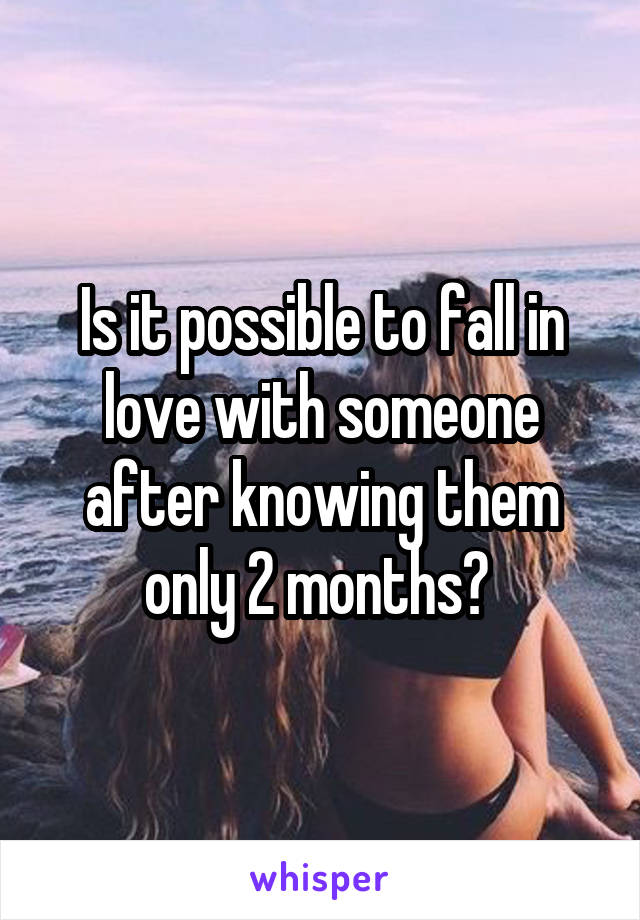 Is it possible to fall in love with someone after knowing them only 2 months? 