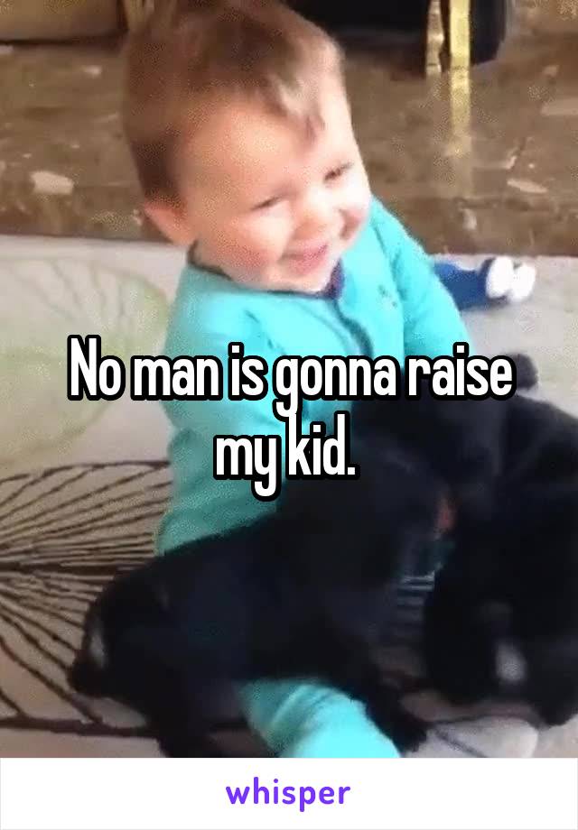 No man is gonna raise my kid. 