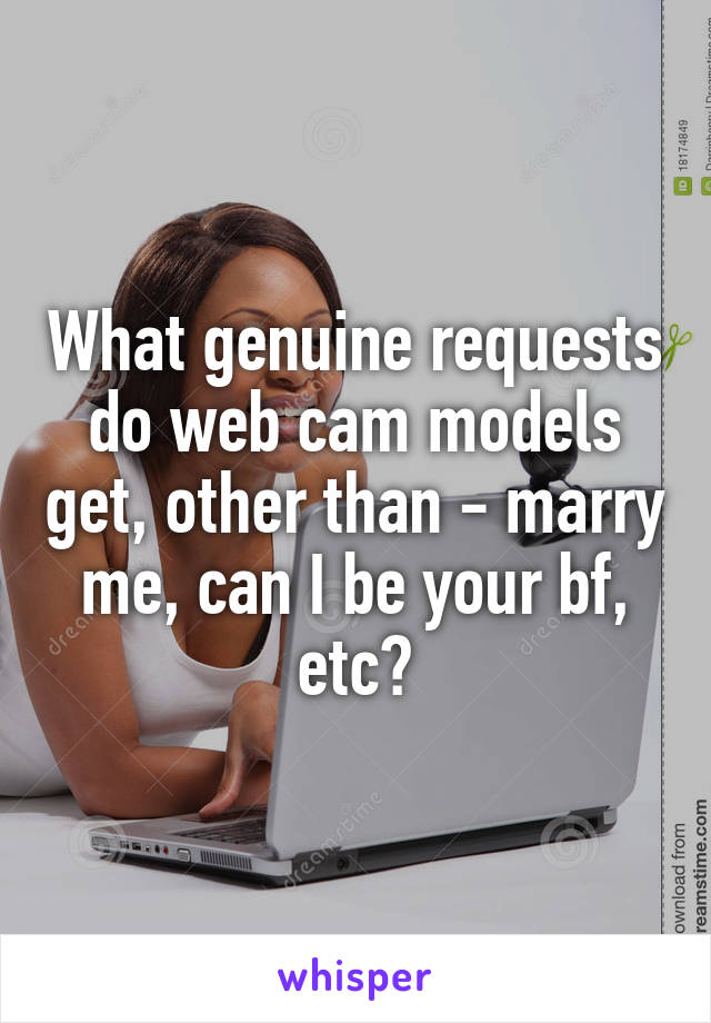 What genuine requests do web cam models get, other than - marry me, can I be your bf, etc?