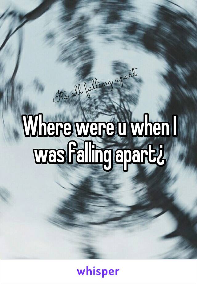 Where were u when I was falling apart¿