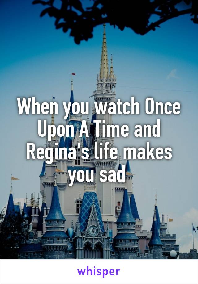 When you watch Once Upon A Time and Regina's life makes you sad 