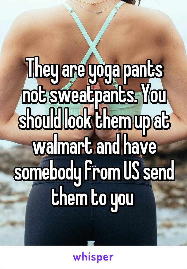 They are yoga pants not sweatpants. You should look them up at walmart and have somebody from US send them to you 