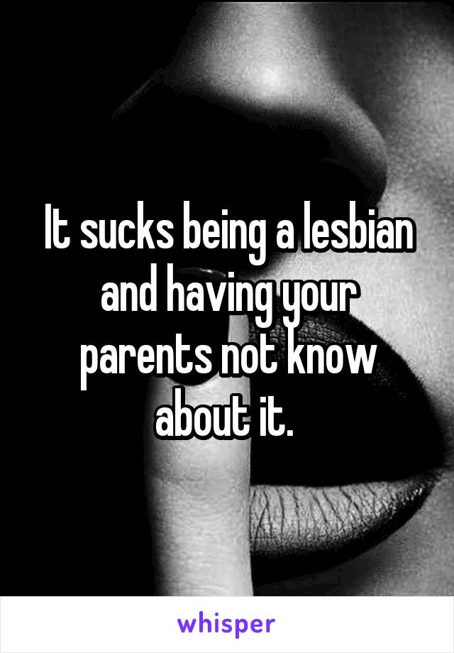 It sucks being a lesbian and having your parents not know about it. 