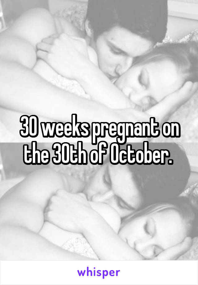 30 weeks pregnant on the 30th of October. 