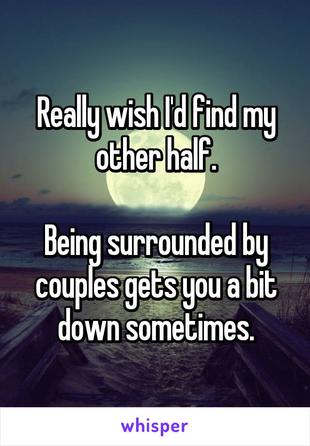 Really wish I'd find my other half.

Being surrounded by couples gets you a bit down sometimes.