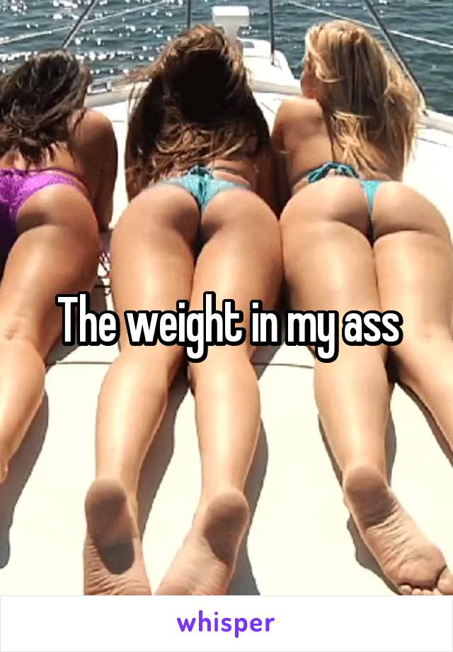 The weight in my ass