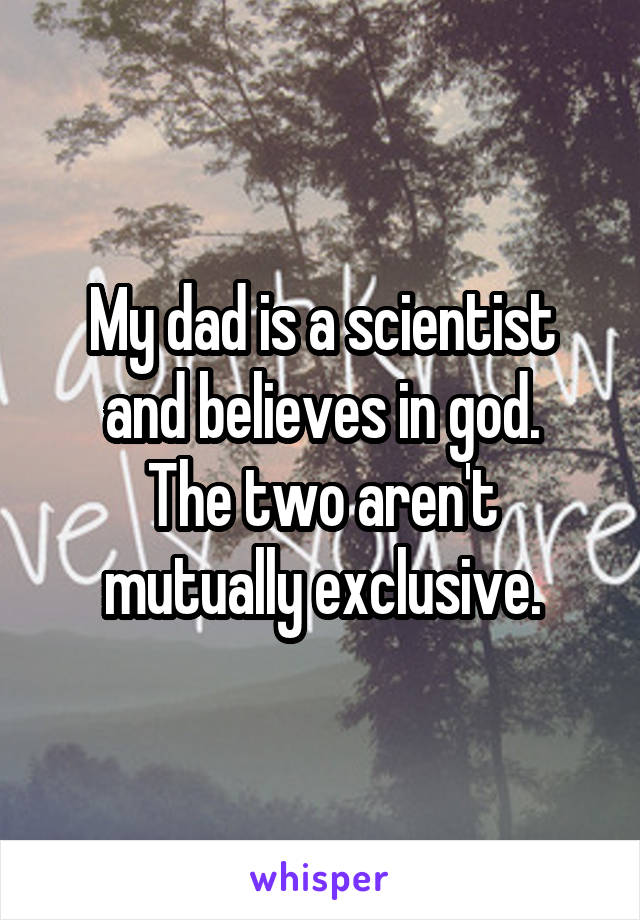 My dad is a scientist and believes in god.
The two aren't mutually exclusive.