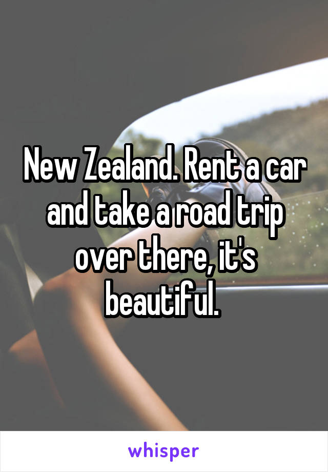 New Zealand. Rent a car and take a road trip over there, it's beautiful. 