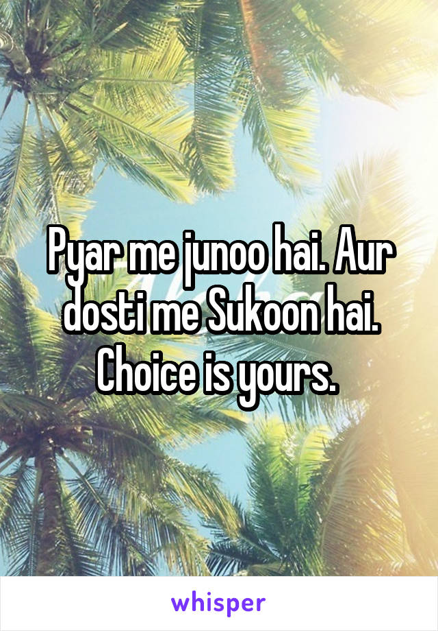 Pyar me junoo hai. Aur dosti me Sukoon hai. Choice is yours. 