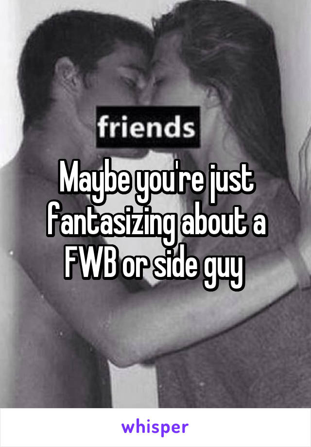 Maybe you're just fantasizing about a FWB or side guy 