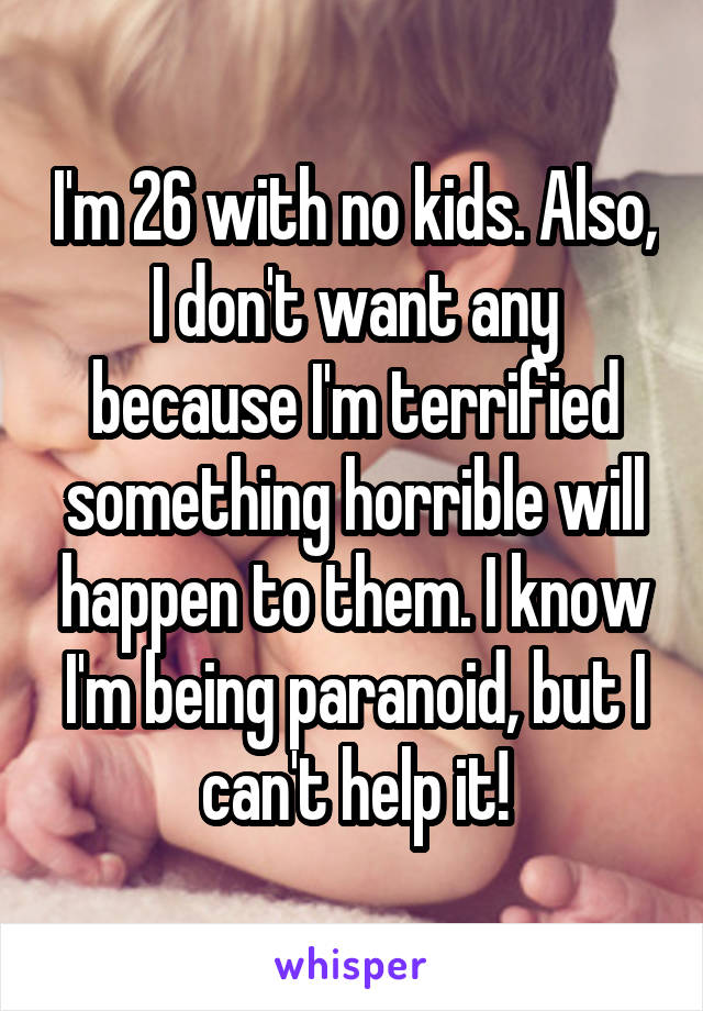 I'm 26 with no kids. Also, I don't want any because I'm terrified something horrible will happen to them. I know I'm being paranoid, but I can't help it!